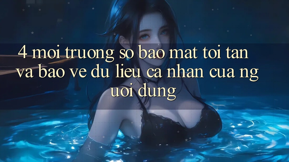 4. Môi trường số Bảo Mật Tối Tân Và Bảo vệ dữ liệu cá nhân Của Người Dùng