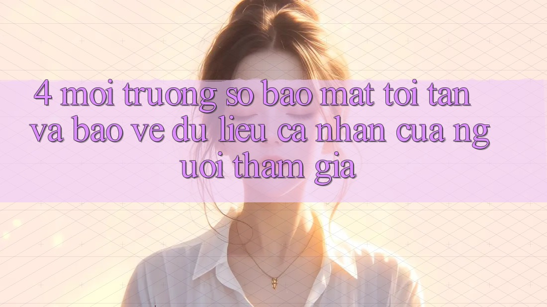 4. Môi trường số Bảo Mật Tối Tân Và Bảo vệ dữ liệu cá nhân Của Người tham gia