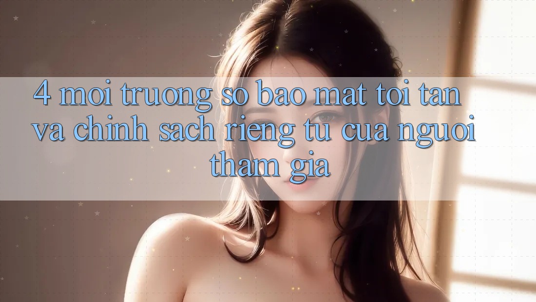 4. Môi trường số Bảo Mật Tối Tân Và Chính sách riêng tư Của Người tham gia