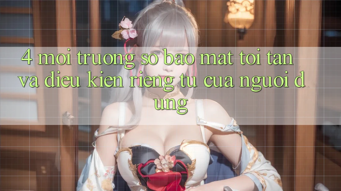 4. Môi trường số Bảo Mật Tối Tân Và Điều kiện riêng tư Của Người Dùng