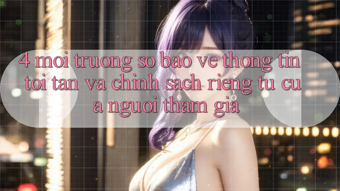 4. Môi trường số Bảo vệ thông tin Tối Tân Và Chính sách riêng tư Của Người tham gia