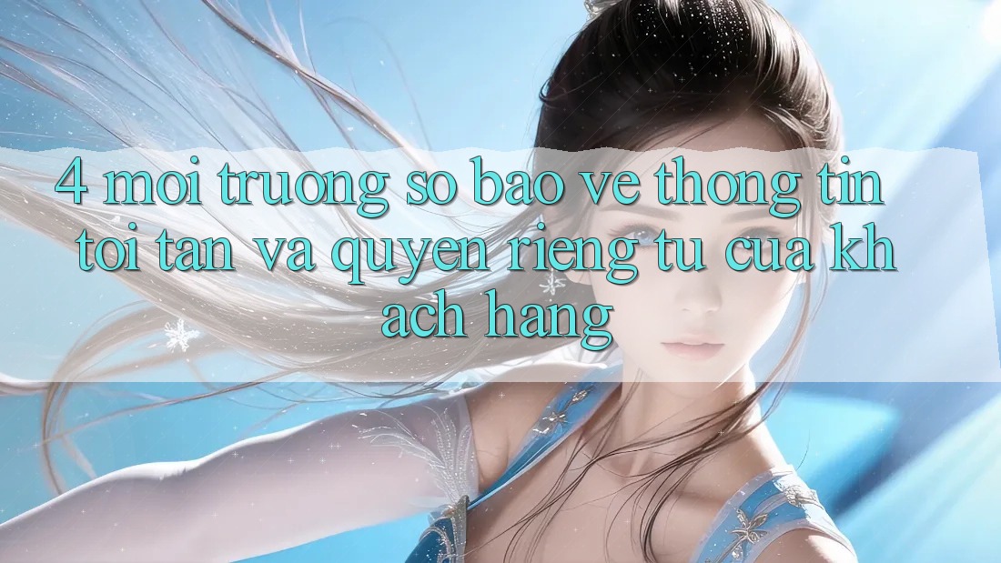 4. Môi trường số Bảo vệ thông tin Tối Tân Và Quyền Riêng Tư Của Khách hàng