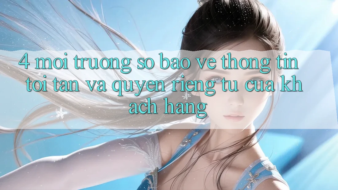 4. Môi trường số Bảo vệ thông tin Tối Tân Và Quyền Riêng Tư Của Khách hàng