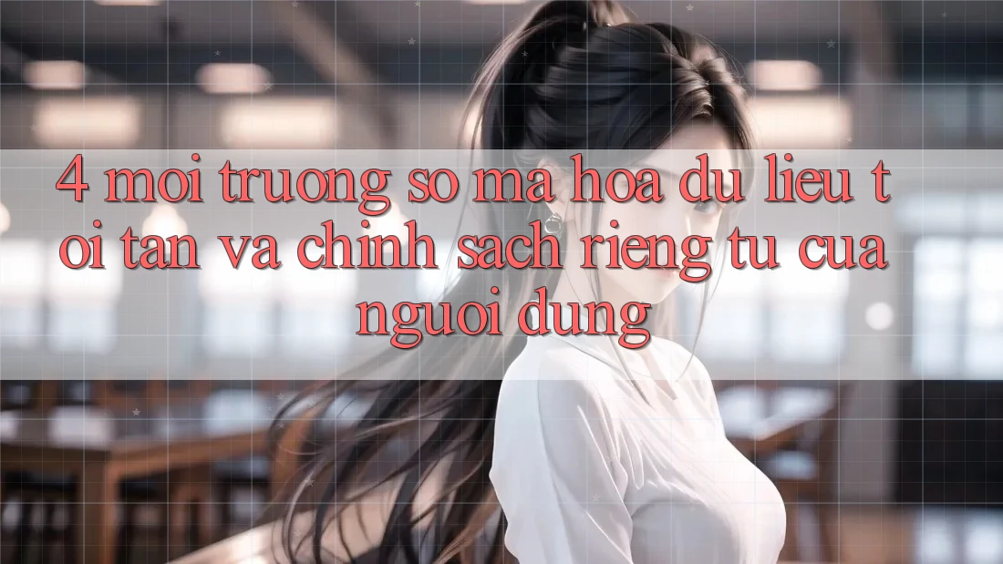4. Môi trường số Mã hóa dữ liệu Tối Tân Và Chính sách riêng tư Của Người Dùng