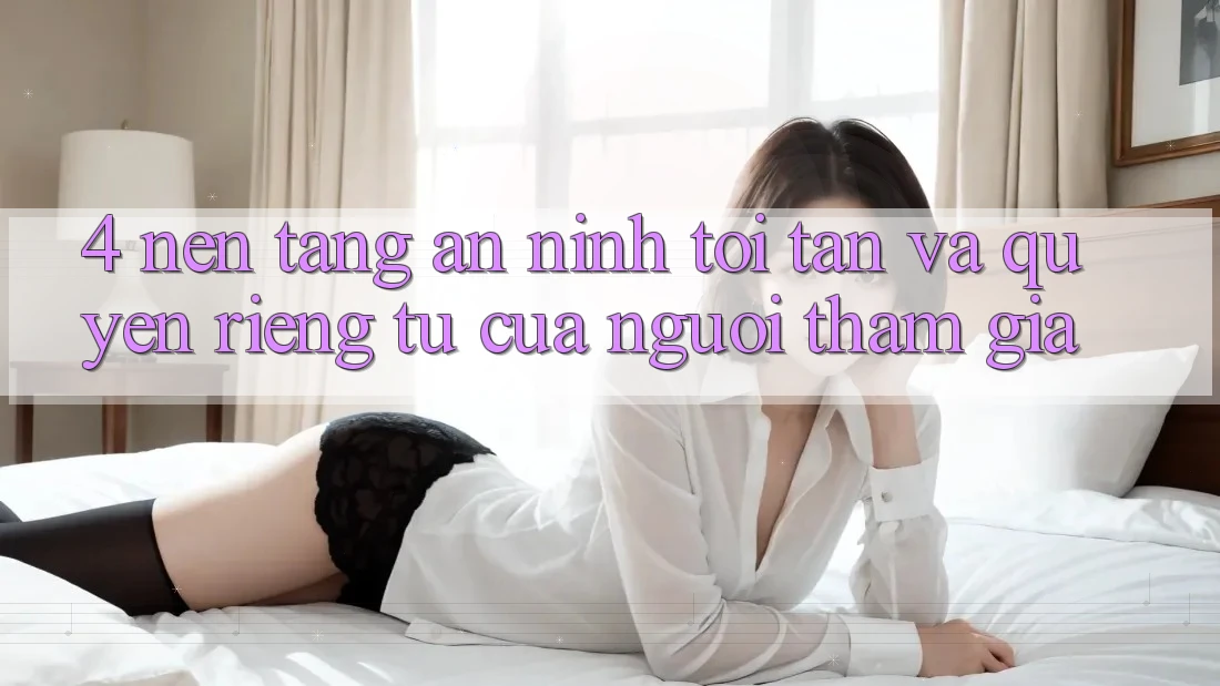 4. Nền tảng An ninh Tối Tân Và Quyền Riêng Tư Của Người tham gia