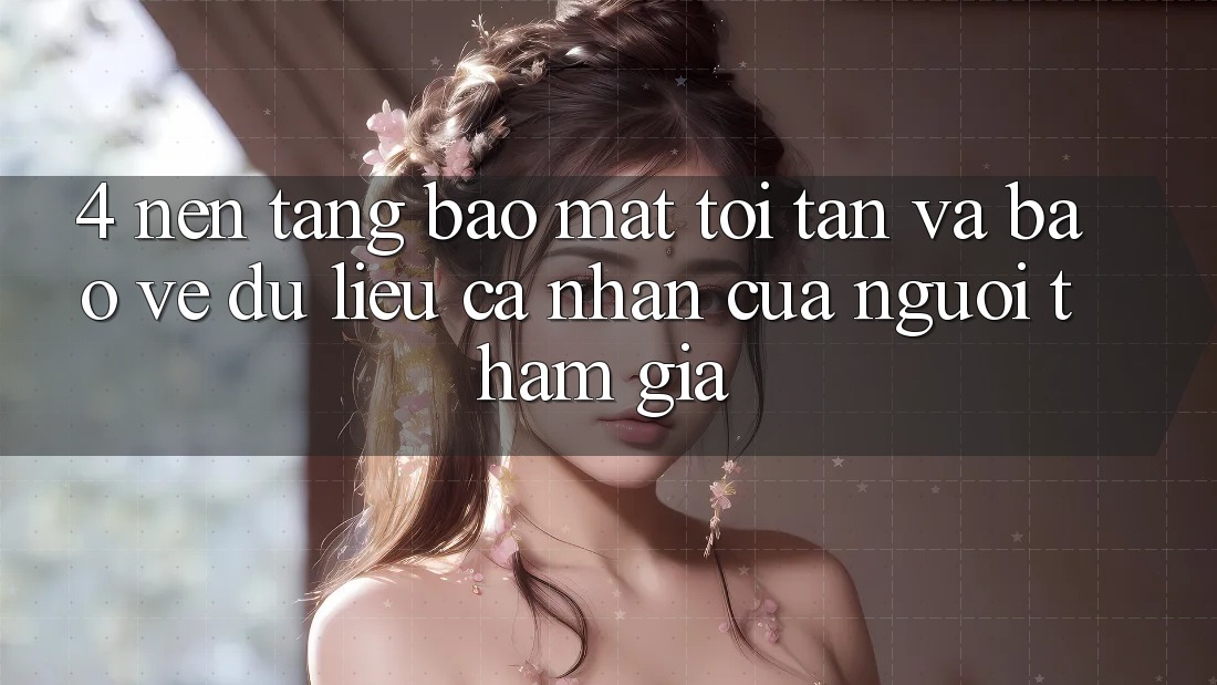 4. Nền tảng Bảo Mật Tối Tân Và Bảo vệ dữ liệu cá nhân Của Người tham gia