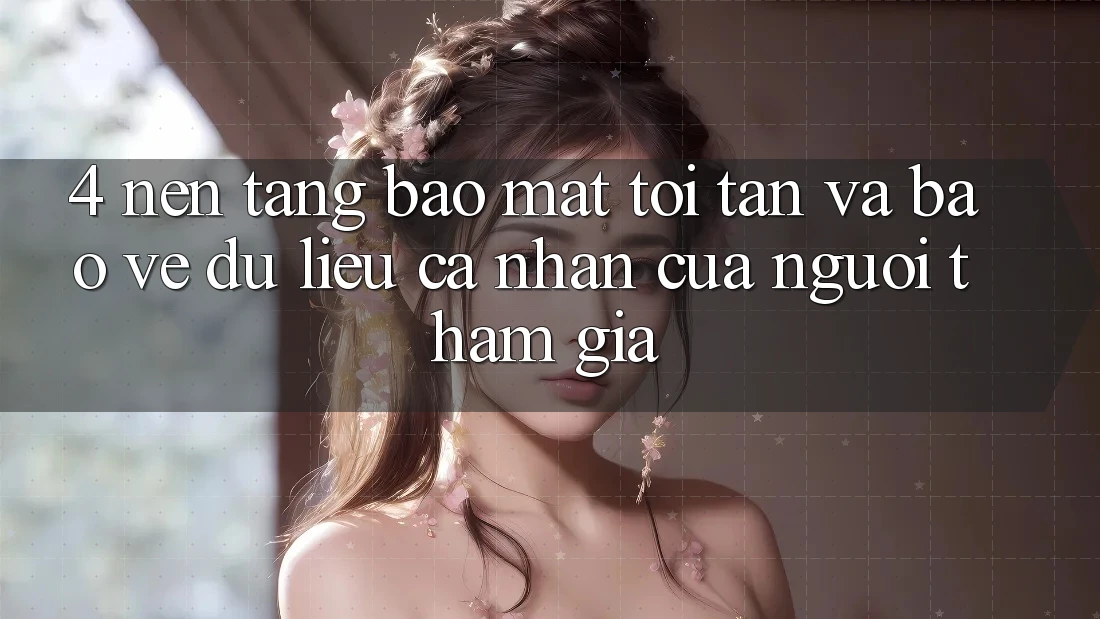 4. Nền tảng Bảo Mật Tối Tân Và Bảo vệ dữ liệu cá nhân Của Người tham gia