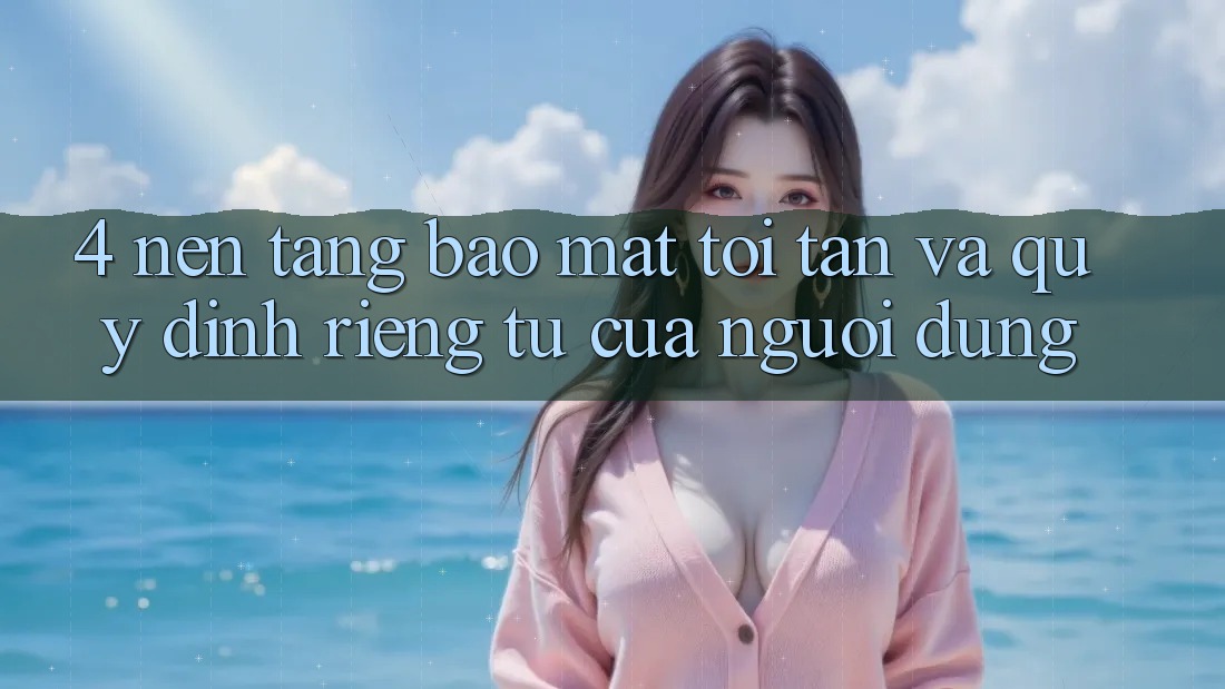 4. Nền tảng Bảo Mật Tối Tân Và Quy định riêng tư Của Người Dùng