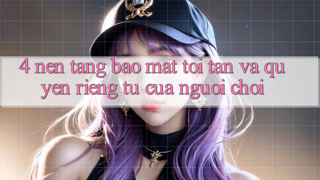 4. Nền tảng Bảo Mật Tối Tân Và Quyền Riêng Tư Của Người chơi