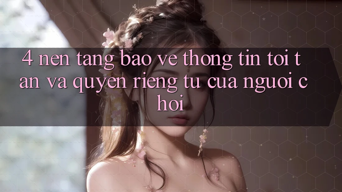 4. Nền tảng Bảo vệ thông tin Tối Tân Và Quyền Riêng Tư Của Người chơi