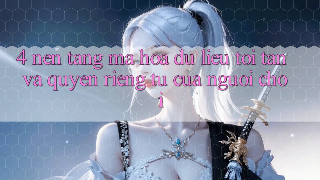 4. Nền tảng Mã hóa dữ liệu Tối Tân Và Quyền Riêng Tư Của Người chơi