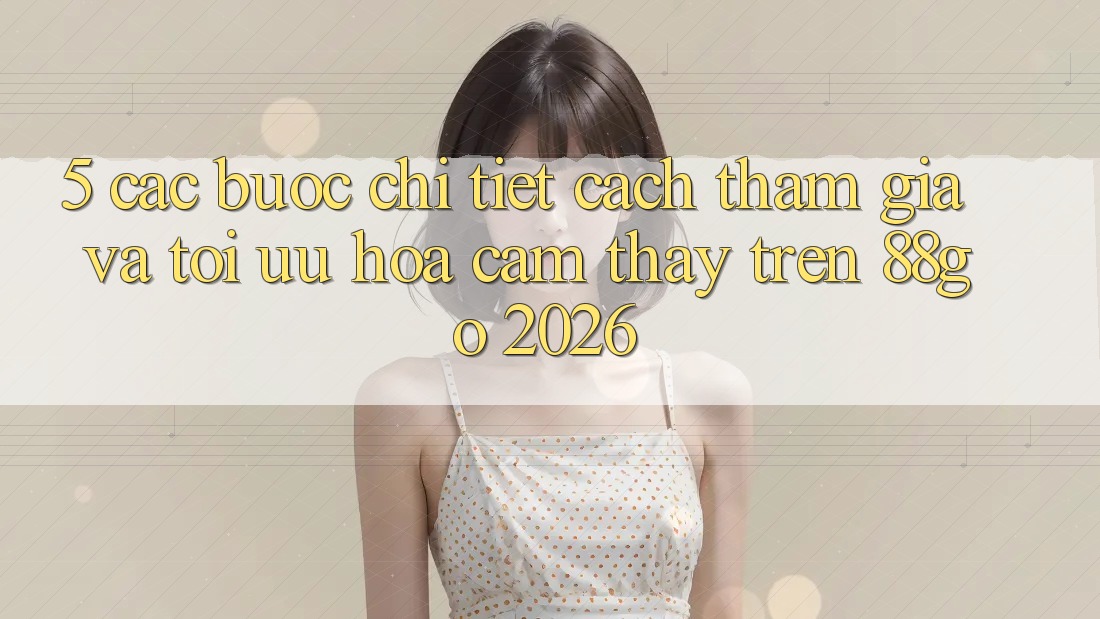 5. Các bước Chi Tiết Cách Tham Gia Và Tối Ưu Hóa Cảm thấy Trên 88go 2026