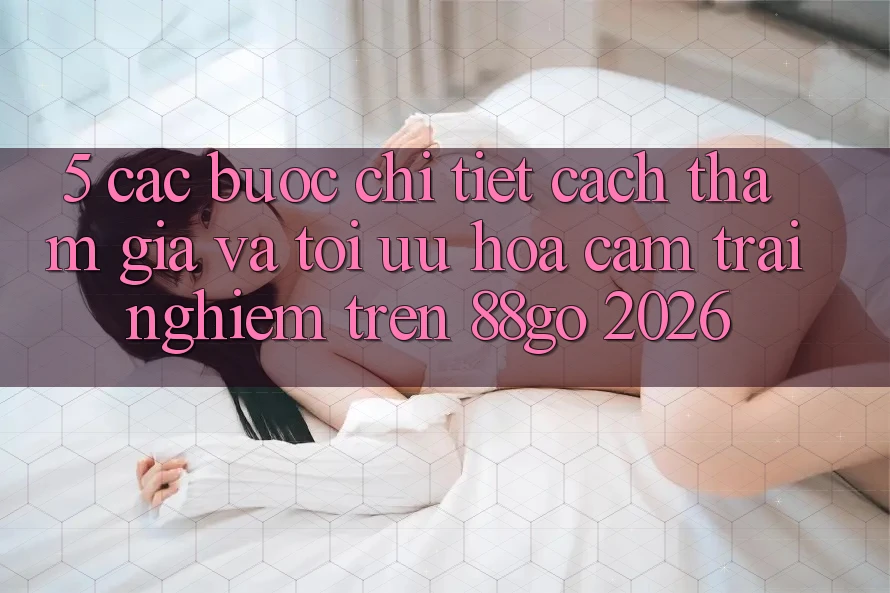 5. Các bước Chi Tiết Cách Tham Gia Và Tối Ưu Hóa Cảm trải nghiệm Trên 88go 2026 5. Các bước Chi Tiết Cách Tham Gia Và Tối Ưu Hóa Cảm trải nghiệm Trên 88go 2026