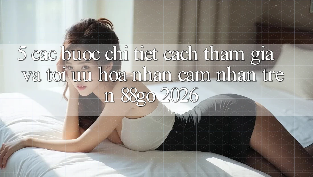 5. Các bước Chi Tiết Cách Tham Gia Và Tối Ưu Hóa Nhận cảm nhận Trên 88go 2026