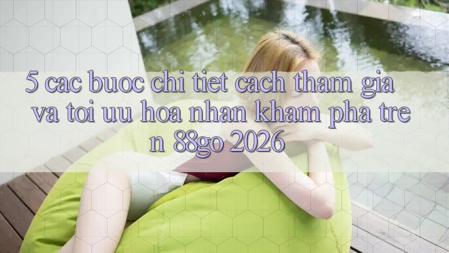 5. Các bước Chi Tiết Cách Tham Gia Và Tối Ưu Hóa Nhận khám phá Trên 88go 2026