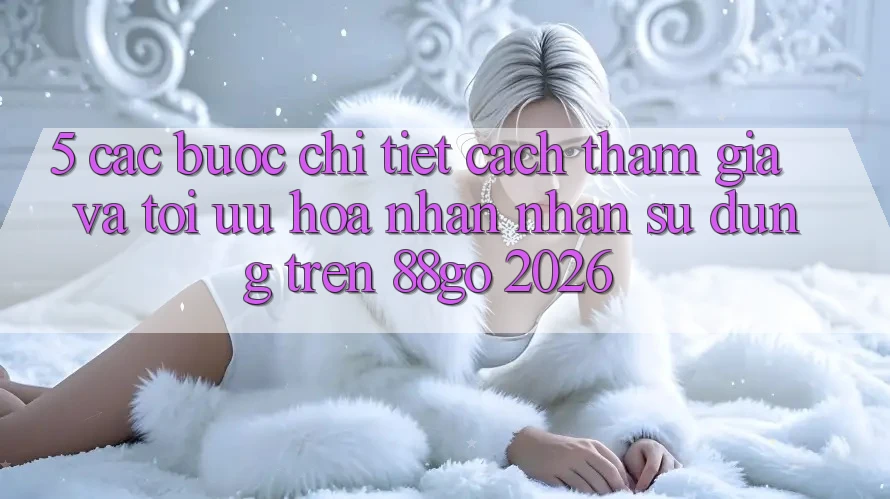 5. Các bước Chi Tiết Cách Tham Gia Và Tối Ưu Hóa Nhận nhận sử dụng Trên 88go 2026