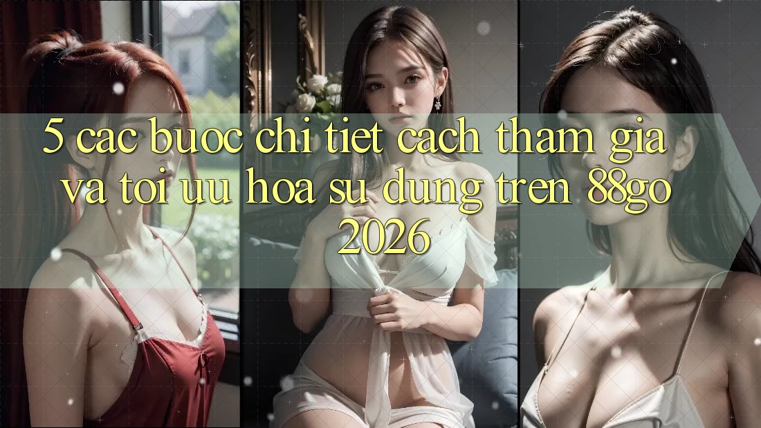 5. Các bước Chi Tiết Cách Tham Gia Và Tối Ưu Hóa Sử dụng Trên 88go 2026 5. Các bước Chi Tiết Cách Tham Gia Và Tối Ưu Hóa Sử dụng Trên 88go 2026