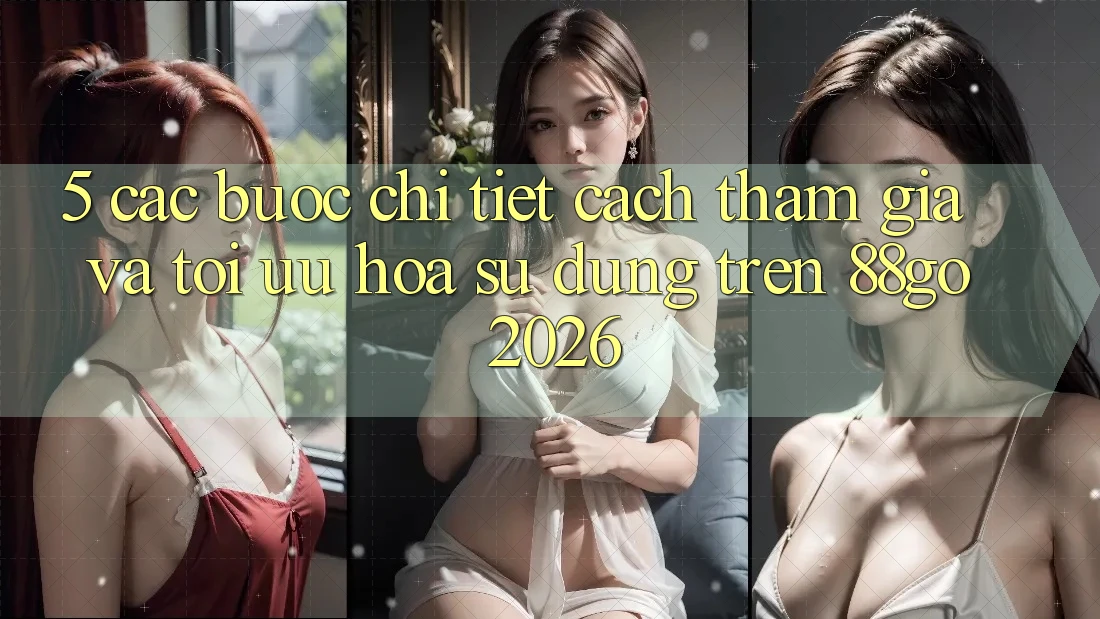 5. Các bước Chi Tiết Cách Tham Gia Và Tối Ưu Hóa Sử dụng Trên 88go 2026