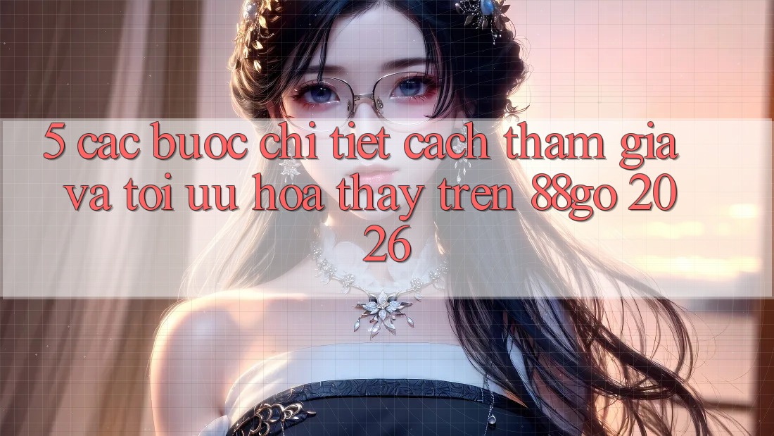 5. Các bước Chi Tiết Cách Tham Gia Và Tối Ưu Hóa Thấy Trên 88go 2026 5. Các bước Chi Tiết Cách Tham Gia Và Tối Ưu Hóa Thấy Trên 88go 2026