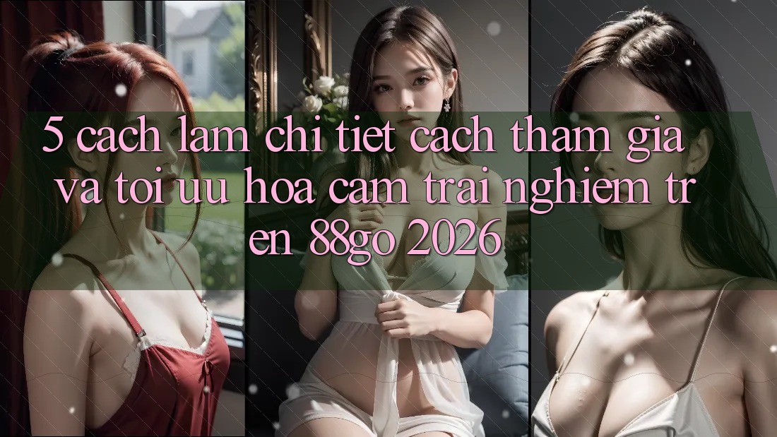 5. Cách làm Chi Tiết Cách Tham Gia Và Tối Ưu Hóa Cảm trải nghiệm Trên 88go 2026