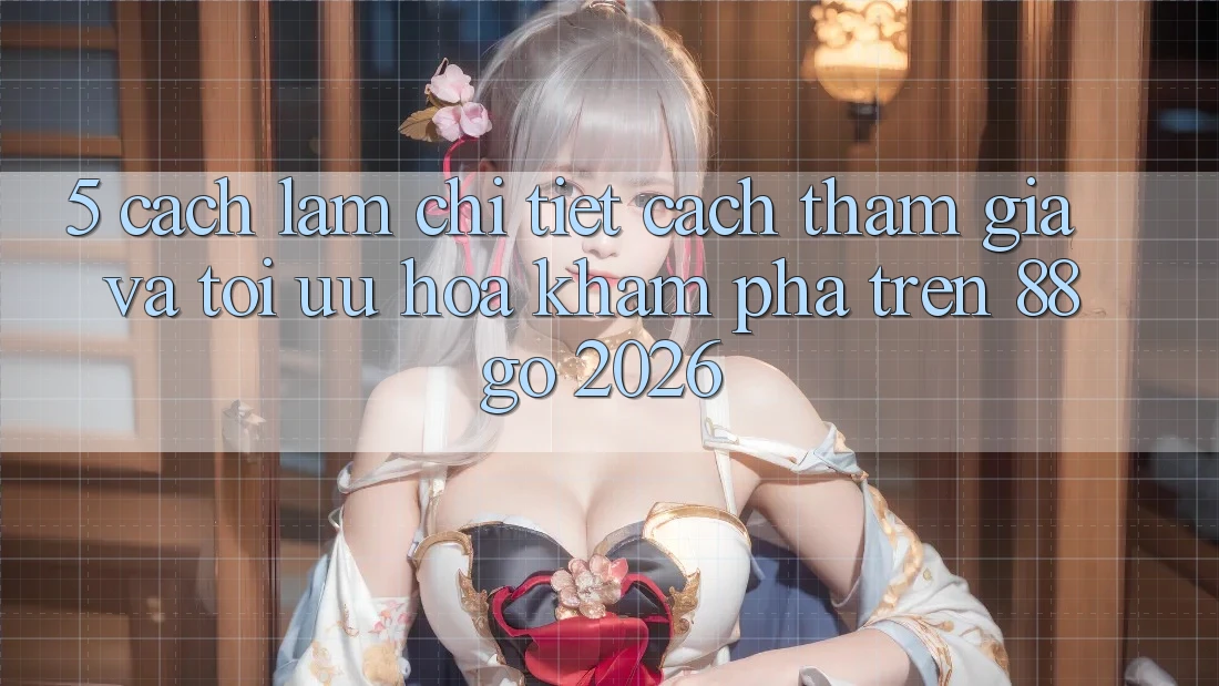 5. Cách làm Chi Tiết Cách Tham Gia Và Tối Ưu Hóa Khám phá Trên 88go 2026