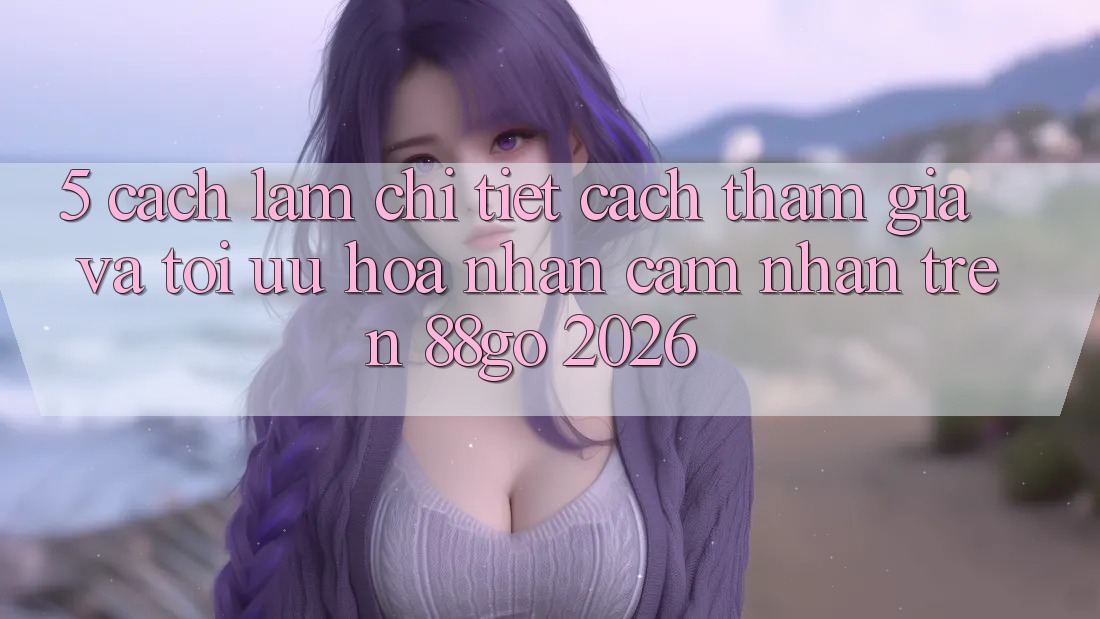 5. Cách làm Chi Tiết Cách Tham Gia Và Tối Ưu Hóa Nhận cảm nhận Trên 88go 2026