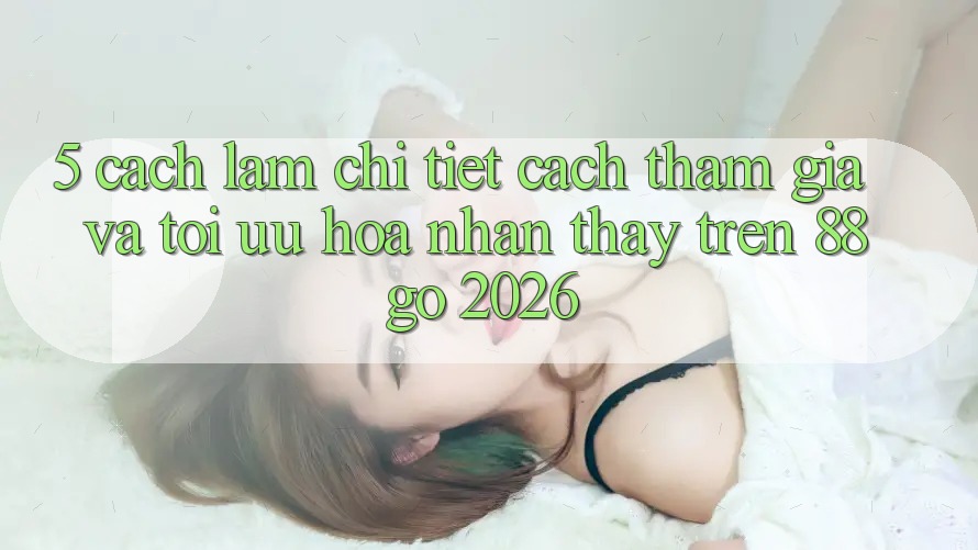 5. Cách làm Chi Tiết Cách Tham Gia Và Tối Ưu Hóa Nhận thấy Trên 88go 2026