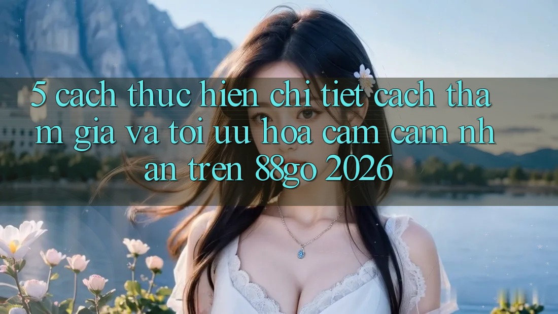 5. Cách thực hiện Chi Tiết Cách Tham Gia Và Tối Ưu Hóa Cảm cảm nhận Trên 88go 2026