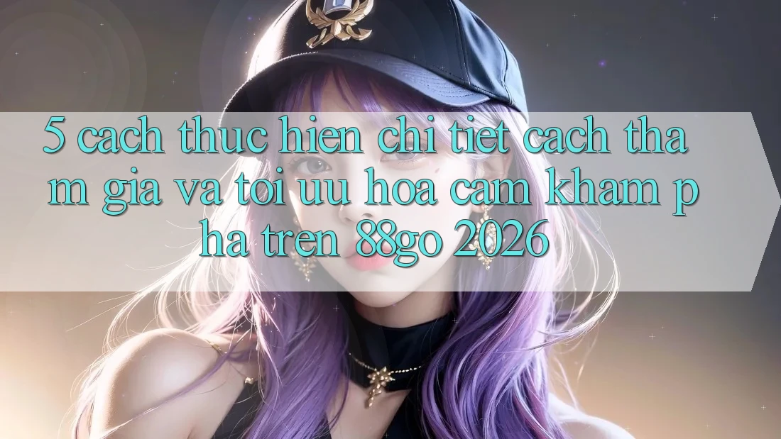 5. Cách thực hiện Chi Tiết Cách Tham Gia Và Tối Ưu Hóa Cảm khám phá Trên 88go 2026