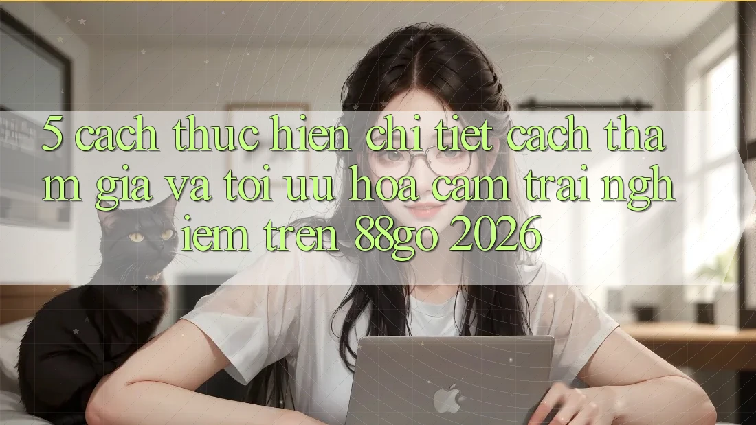 5. Cách thực hiện Chi Tiết Cách Tham Gia Và Tối Ưu Hóa Cảm trải nghiệm Trên 88go 2026