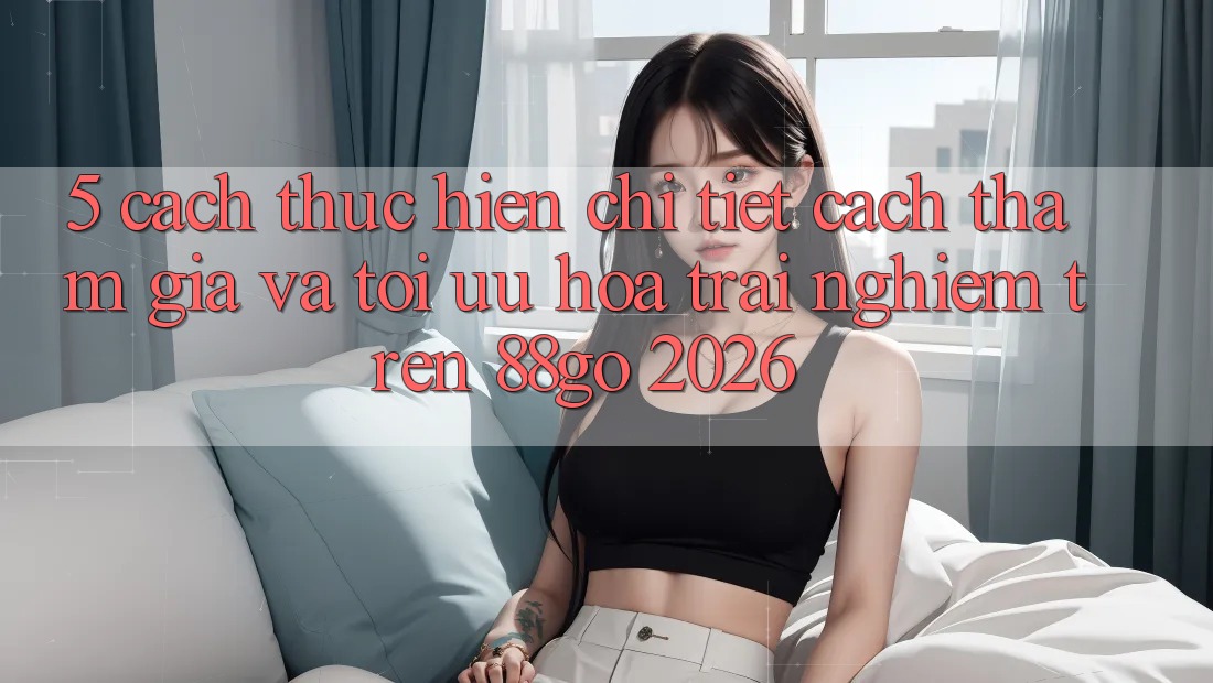 5. Cách thực hiện Chi Tiết Cách Tham Gia Và Tối Ưu Hóa Trải Nghiệm Trên 88go 2026