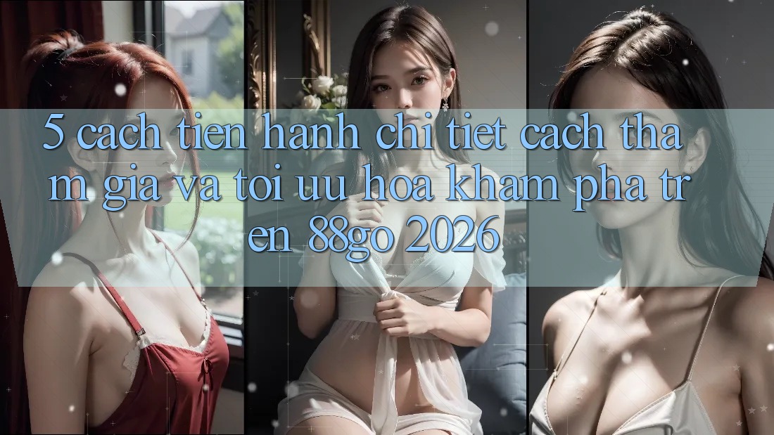 5. Cách tiến hành Chi Tiết Cách Tham Gia Và Tối Ưu Hóa Khám phá Trên 88go 2026