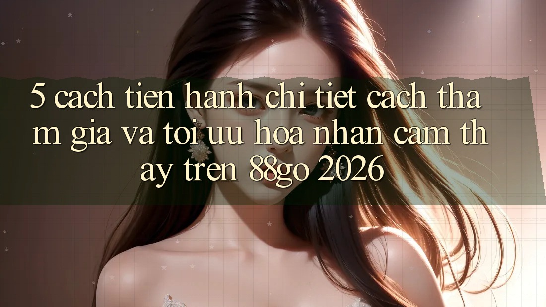 5. Cách tiến hành Chi Tiết Cách Tham Gia Và Tối Ưu Hóa Nhận cảm thấy Trên 88go 2026 5. Cách tiến hành Chi Tiết Cách Tham Gia Và Tối Ưu Hóa Nhận cảm thấy Trên 88go 2026