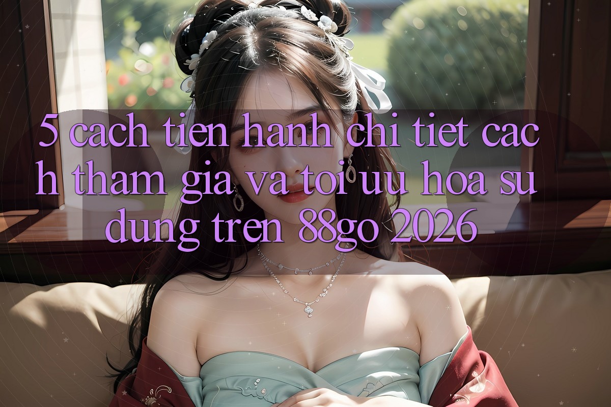 5. Cách tiến hành Chi Tiết Cách Tham Gia Và Tối Ưu Hóa Sử dụng Trên 88go 2026