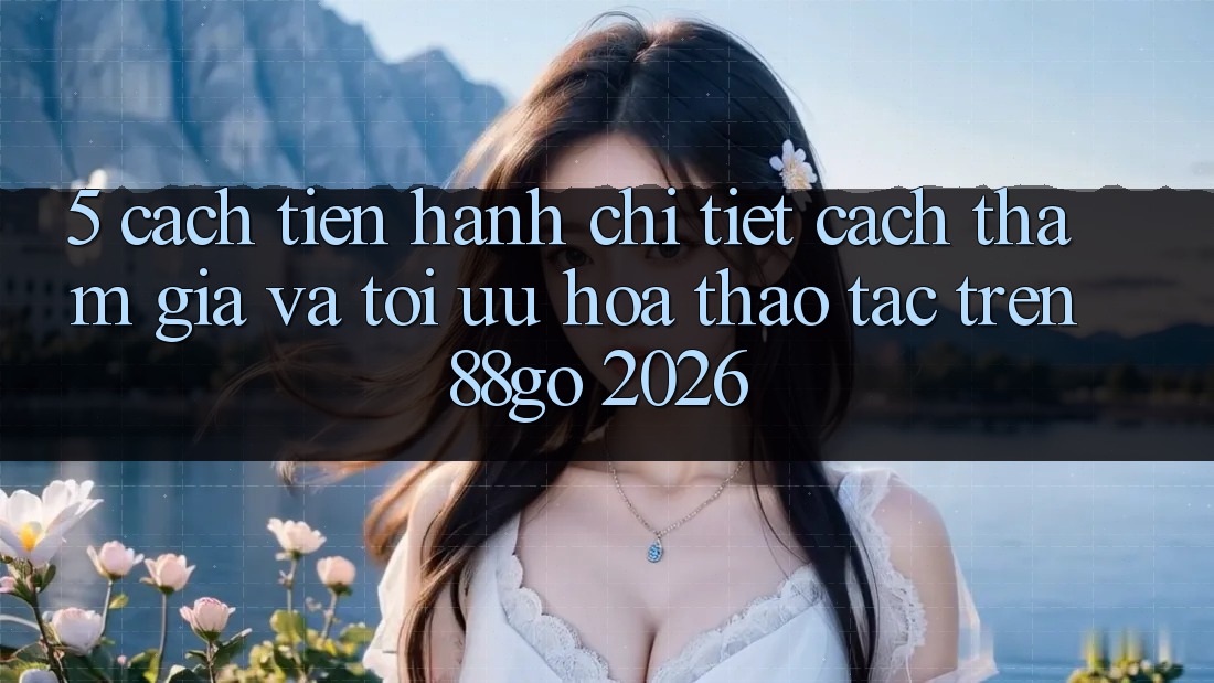 5. Cách tiến hành Chi Tiết Cách Tham Gia Và Tối Ưu Hóa Thao tác Trên 88go 2026