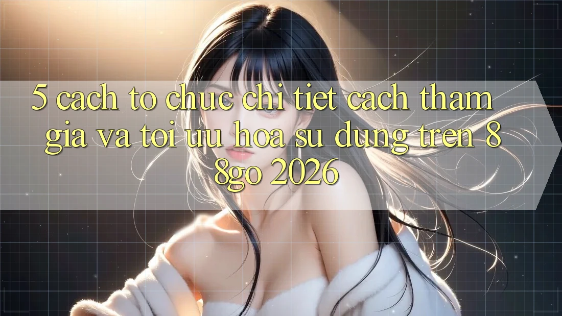 5. Cách tổ chức Chi Tiết Cách Tham Gia Và Tối Ưu Hóa Sử dụng Trên 88go 2026
