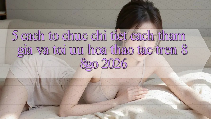 5. Cách tổ chức Chi Tiết Cách Tham Gia Và Tối Ưu Hóa Thao tác Trên 88go 2026