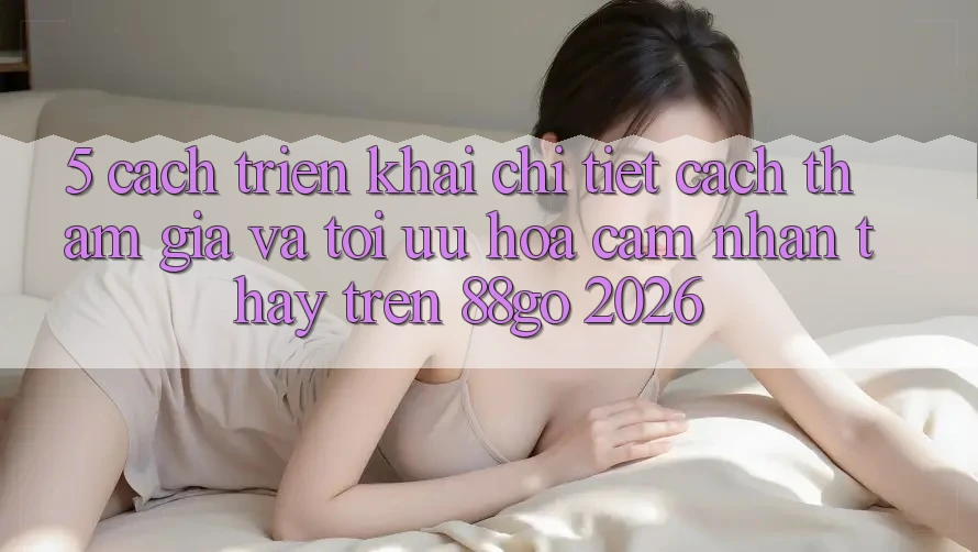 5. Cách triển khai Chi Tiết Cách Tham Gia Và Tối Ưu Hóa Cảm nhận thấy Trên 88go 2026