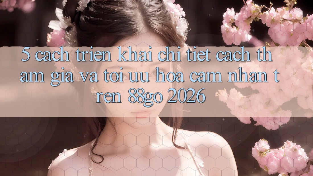 5. Cách triển khai Chi Tiết Cách Tham Gia Và Tối Ưu Hóa Cảm nhận Trên 88go 2026 5. Cách triển khai Chi Tiết Cách Tham Gia Và Tối Ưu Hóa Cảm nhận Trên 88go 2026