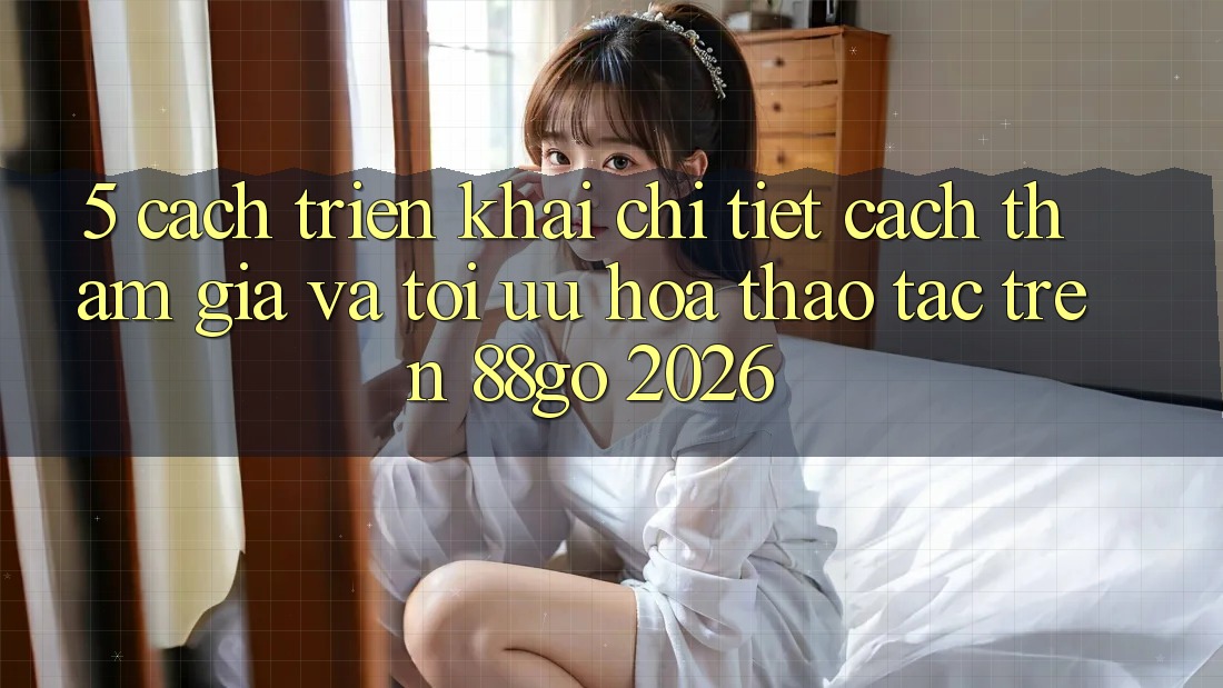 5. Cách triển khai Chi Tiết Cách Tham Gia Và Tối Ưu Hóa Thao tác Trên 88go 2026
