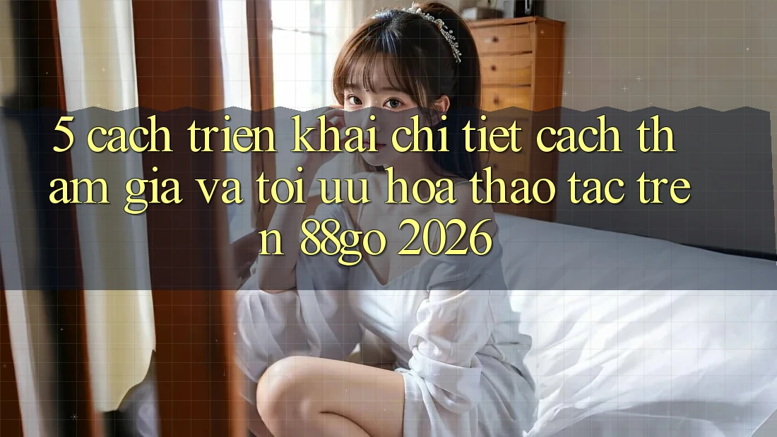 5. Cách triển khai Chi Tiết Cách Tham Gia Và Tối Ưu Hóa Thao tác Trên 88go 2026
