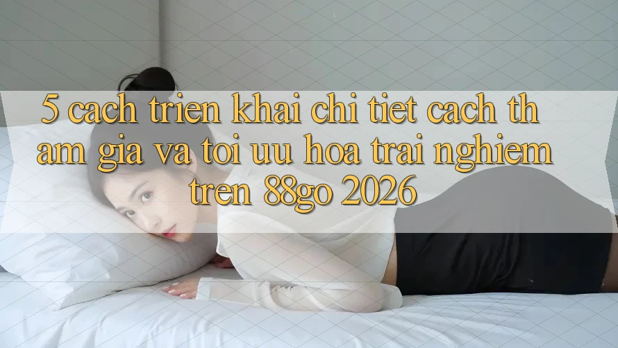 5. Cách triển khai Chi Tiết Cách Tham Gia Và Tối Ưu Hóa Trải Nghiệm Trên 88go 2026