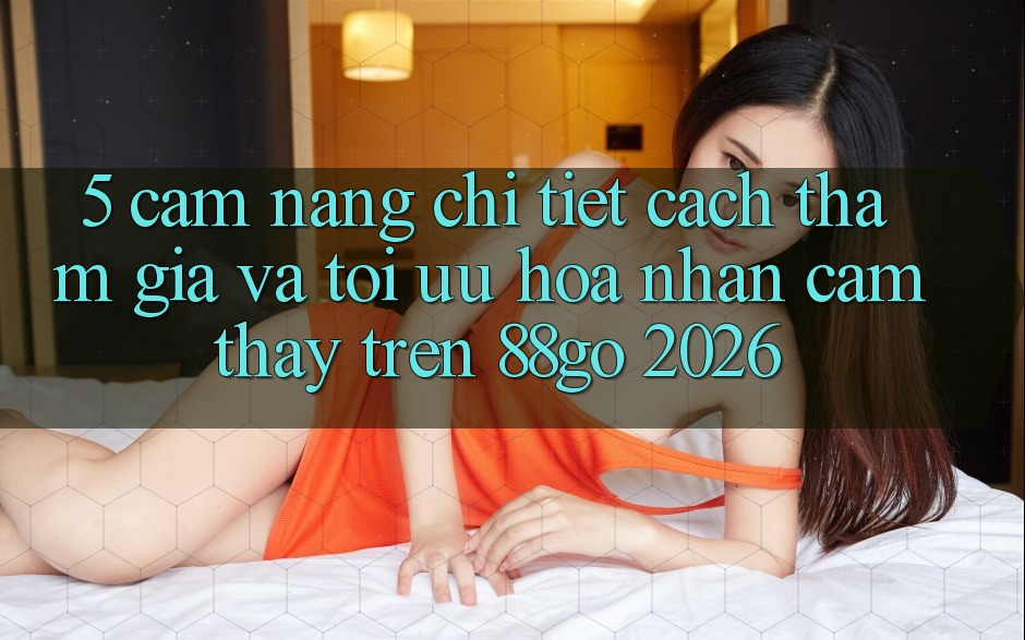 5. Cẩm nang Chi Tiết Cách Tham Gia Và Tối Ưu Hóa Nhận cảm thấy Trên 88go 2026