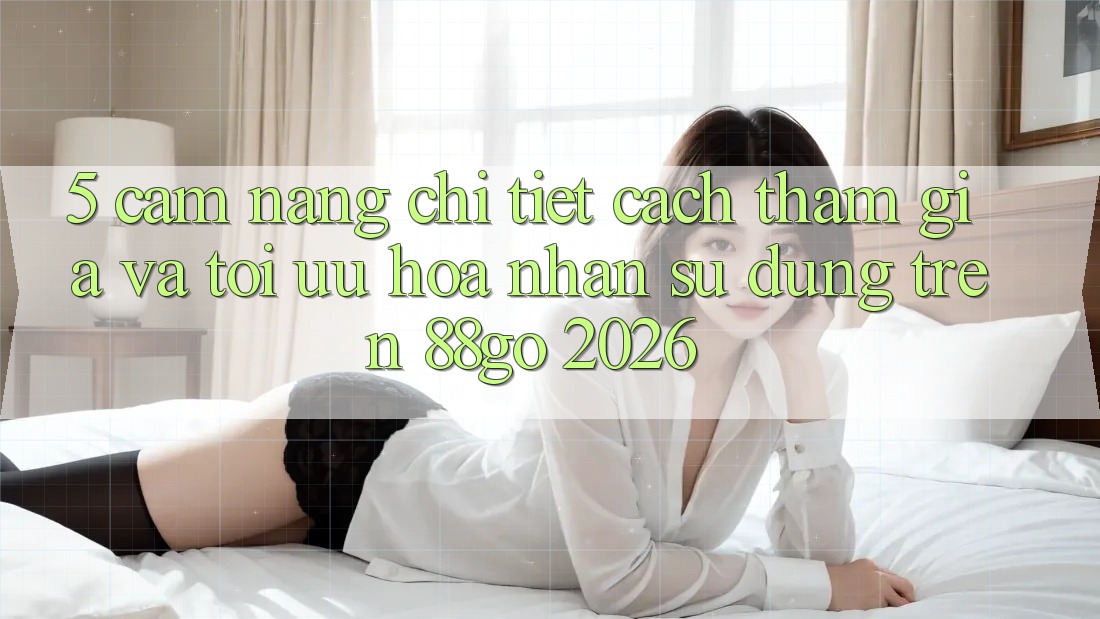 5. Cẩm nang Chi Tiết Cách Tham Gia Và Tối Ưu Hóa Nhận sử dụng Trên 88go 2026