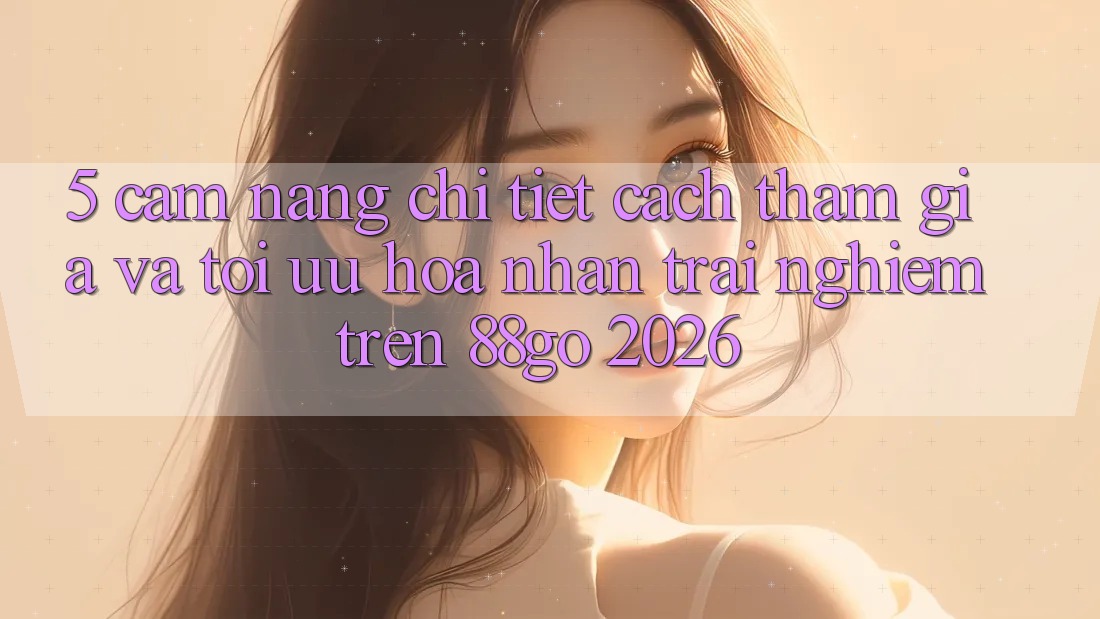 5. Cẩm nang Chi Tiết Cách Tham Gia Và Tối Ưu Hóa Nhận trải nghiệm Trên 88go 2026
