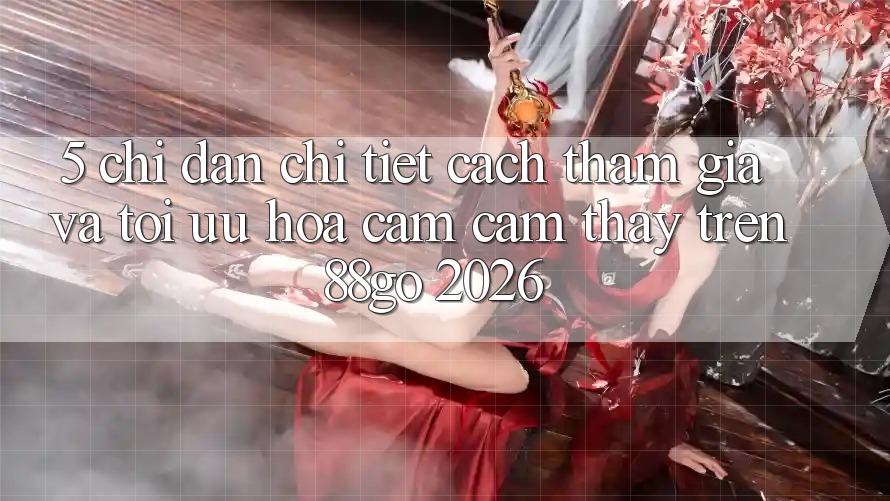 5. Chỉ dẫn Chi Tiết Cách Tham Gia Và Tối Ưu Hóa Cảm cảm thấy Trên 88go 2026