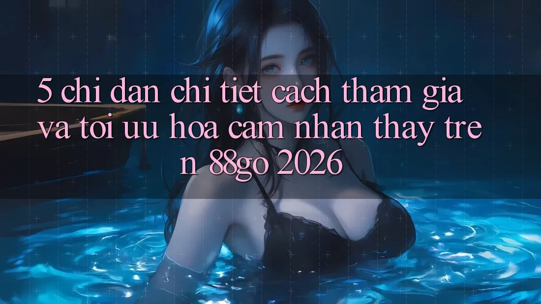 5. Chỉ dẫn Chi Tiết Cách Tham Gia Và Tối Ưu Hóa Cảm nhận thấy Trên 88go 2026