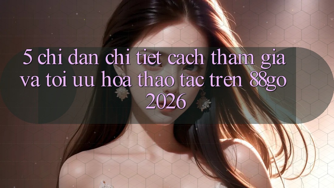 5. Chỉ dẫn Chi Tiết Cách Tham Gia Và Tối Ưu Hóa Thao tác Trên 88go 2026
