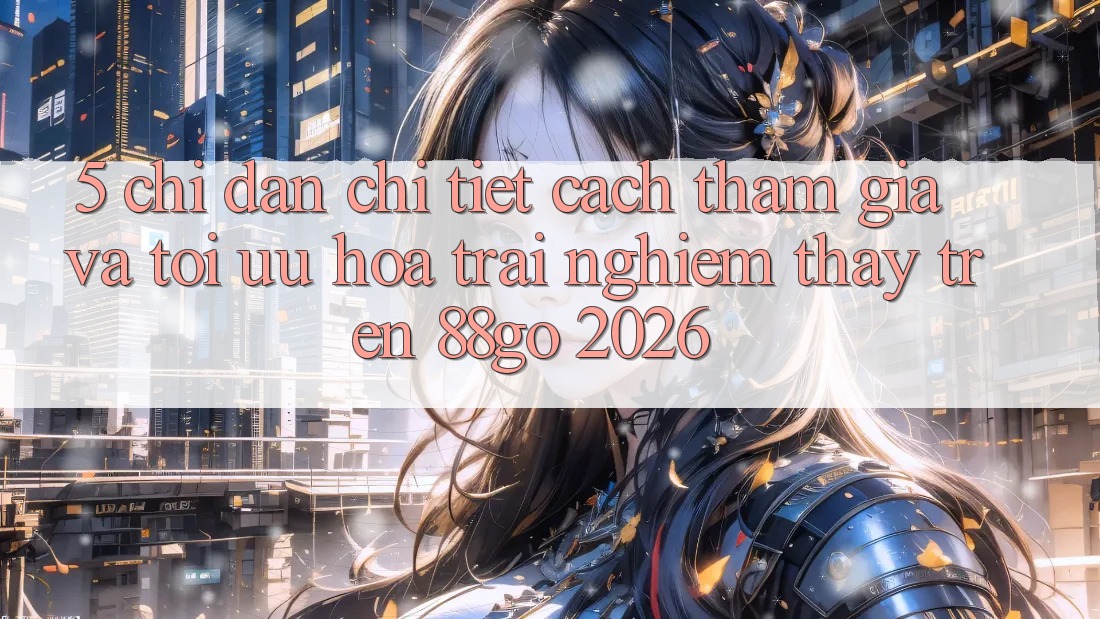 5. Chỉ dẫn Chi Tiết Cách Tham Gia Và Tối Ưu Hóa Trải nghiệm thấy Trên 88go 2026