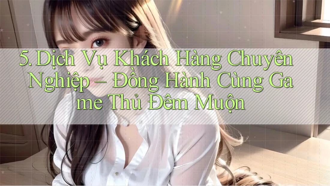 5. Dịch Vụ Khách Hàng Chuyên Nghiệp – Đồng Hành Cùng Game Thủ Đêm Muộn